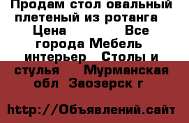 Продам стол овальный плетеный из ротанга › Цена ­ 48 650 - Все города Мебель, интерьер » Столы и стулья   . Мурманская обл.,Заозерск г.